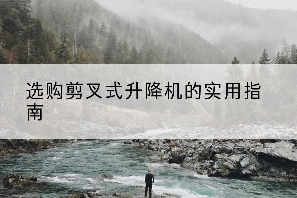 新吴剪叉式升降机怎么选-选购剪叉式升降机的实用指南