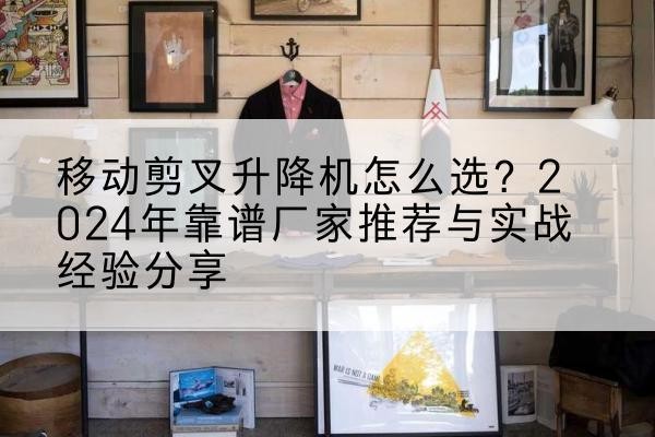 新吴升降平台厂家推荐-移动剪叉升降机怎么选？2024年靠谱厂家推荐与实战经验分享