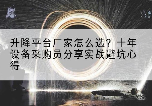 新吴升降平台厂家-怎么选？十年设备采购员分享实战避坑心得