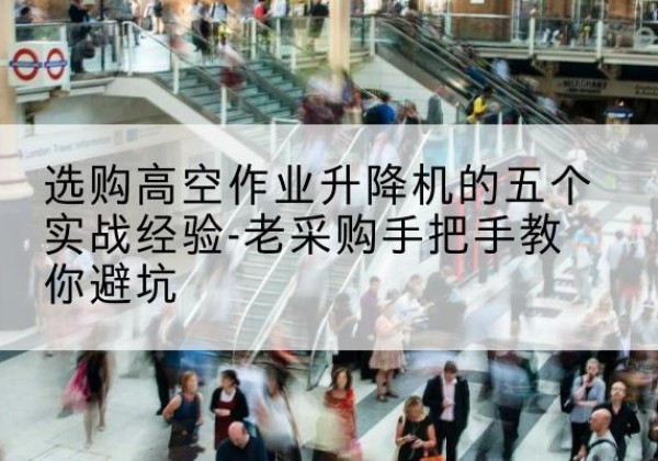 新吴高空作业升降机厂家-选购高空作业升降机的五个实战经验-老采购手把手教你避坑