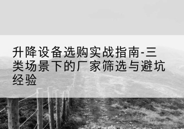 新吴移动式升降机厂家推荐-升降设备选购实战指南-三类场景下的厂家筛选与避坑经验