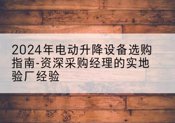 新吴电动剪叉升降平台厂家-2024年电动升降设备选购指南-资深采购经理的实地验厂经验