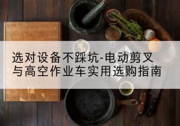 新吴电动剪叉升降平台怎么选-选对设备不踩坑-电动剪叉与高空作业车实用选购指南