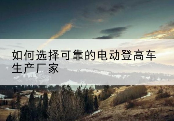 新吴电动登高车厂家-如何选择可靠的电动登高车生产厂家