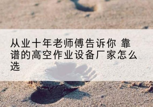 新吴高空作业升降机厂家推荐-从业十年老师傅告诉你 靠谱的高空作业设备厂家怎么选
