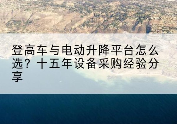 新吴登高车厂家厂家-登高车与电动升降平台怎么选？十五年设备采购经验分享