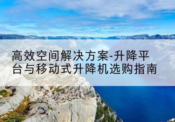 新吴升降平台厂家-*空间解决方案-升降平台与移动式升降机选购指南