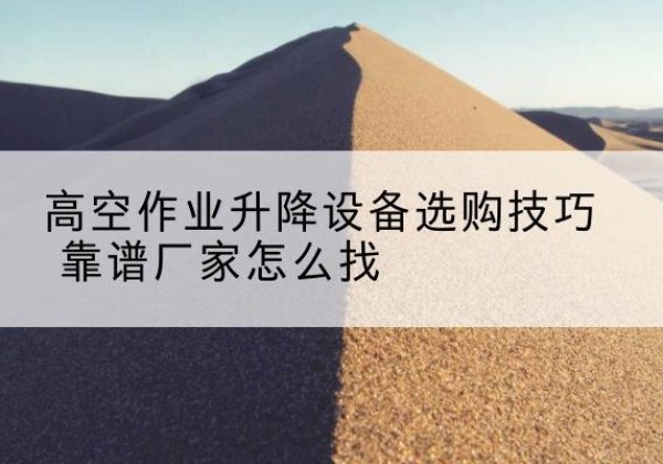 新吴电动升降平台厂家推荐-高空作业升降设备选购技巧 靠谱厂家怎么找