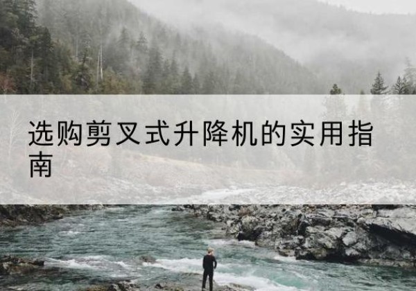 新吴剪叉式升降机怎么选-选购剪叉式升降机的实用指南