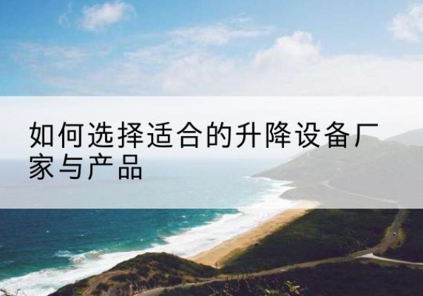 新吴电动升降平台厂家-如何选择适合的升降设备厂家与产品
